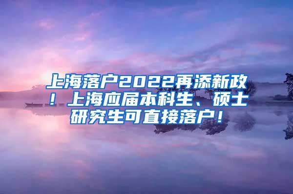 上海落户2022再添新政！上海应届本科生、硕士研究生可直接落户！