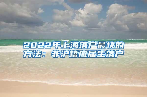2022年上海落户最快的方法：非沪籍应届生落户