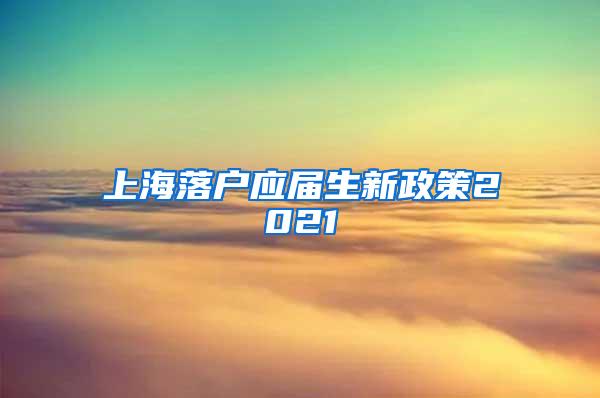 上海落户应届生新政策2021