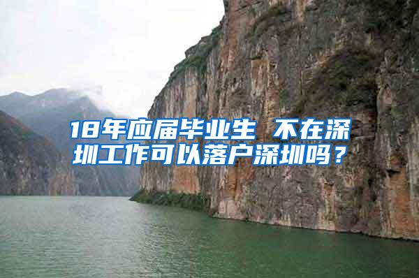 18年应届毕业生 不在深圳工作可以落户深圳吗？