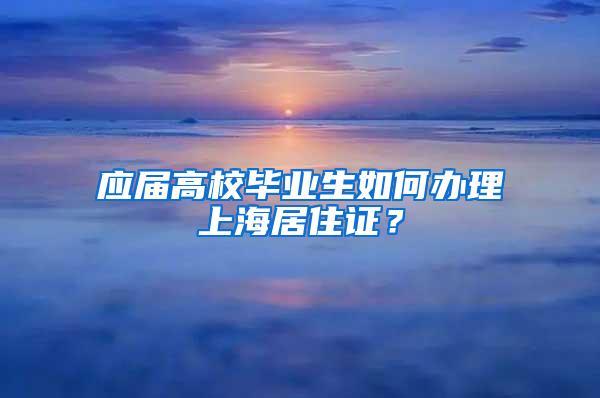 应届高校毕业生如何办理上海居住证？