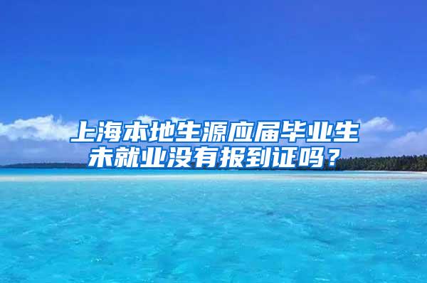 上海本地生源应届毕业生未就业没有报到证吗？