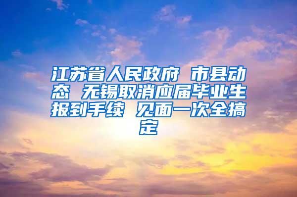 江苏省人民政府 市县动态 无锡取消应届毕业生报到手续 见面一次全搞定