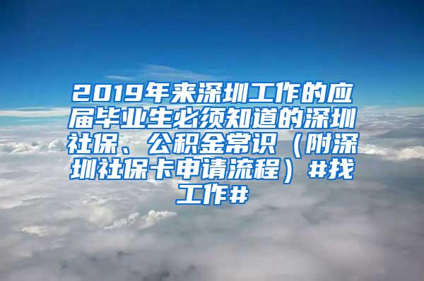 2019年来深圳工作的应届毕业生必须知道的深圳社保、公积金常识（附深圳社保卡申请流程）#找工作#