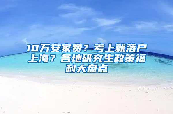 10万安家费？考上就落户上海？各地研究生政策福利大盘点