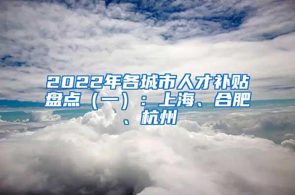 2022年各城市人才补贴盘点（一）：上海、合肥、杭州