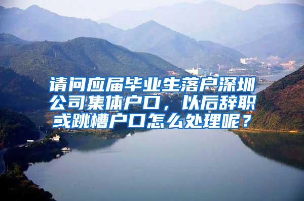 请问应届毕业生落户深圳公司集体户口，以后辞职或跳槽户口怎么处理呢？