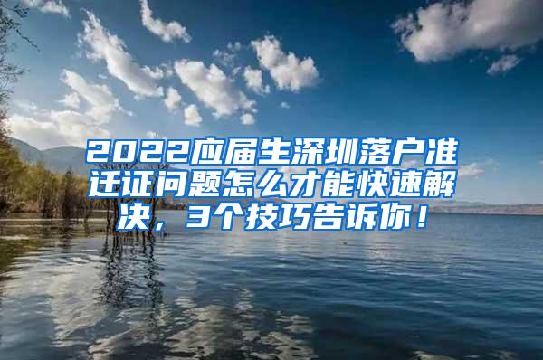 2022应届生深圳落户准迁证问题怎么才能快速解决，3个技巧告诉你！