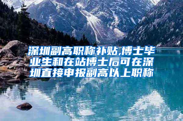 深圳副高职称补贴,博士毕业生和在站博士后可在深圳直接申报副高以上职称