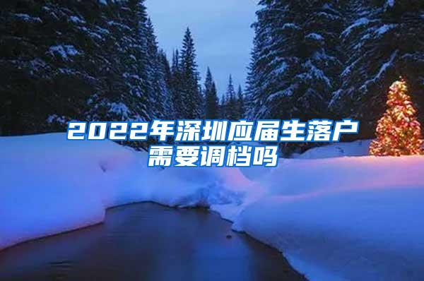 2022年深圳应届生落户需要调档吗