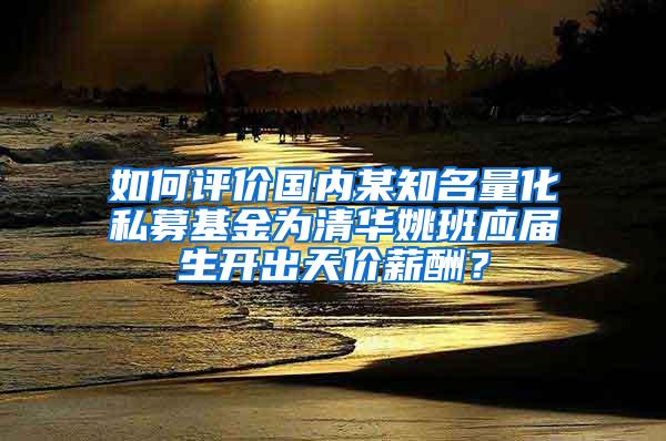 如何评价国内某知名量化私募基金为清华姚班应届生开出天价薪酬？