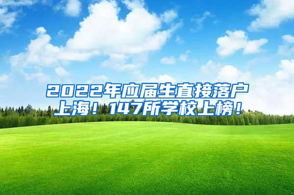 2022年应届生直接落户上海！147所学校上榜！
