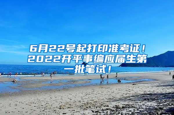 6月22号起打印准考证！2022开平事编应届生第一批笔试！