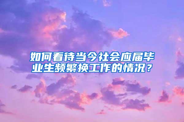 如何看待当今社会应届毕业生频繁换工作的情况？