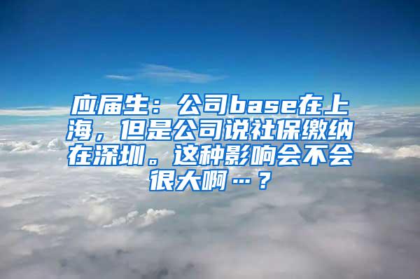 应届生：公司base在上海，但是公司说社保缴纳在深圳。这种影响会不会很大啊…？
