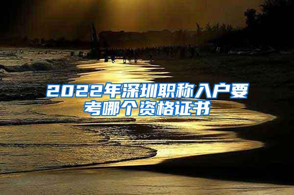 2022年深圳职称入户要考哪个资格证书