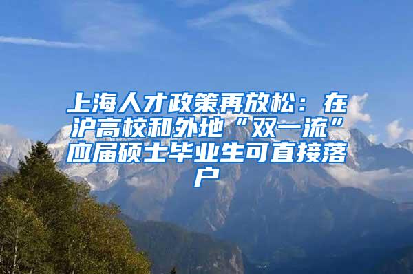 上海人才政策再放松：在沪高校和外地“双一流”应届硕士毕业生可直接落户