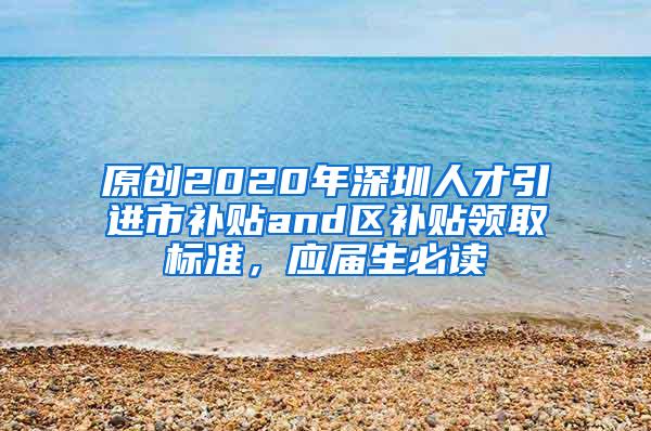 原创2020年深圳人才引进市补贴and区补贴领取标准，应届生必读