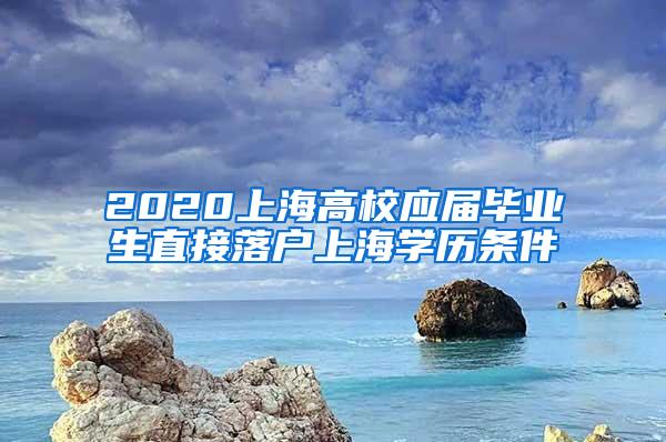 2020上海高校应届毕业生直接落户上海学历条件