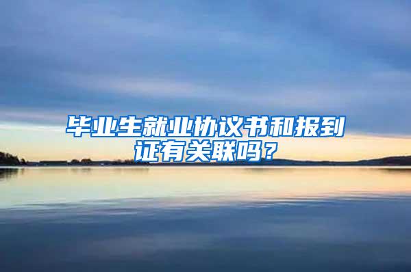 毕业生就业协议书和报到证有关联吗？