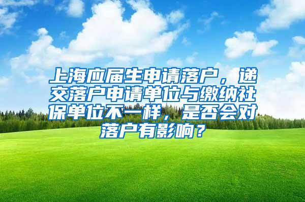上海应届生申请落户，递交落户申请单位与缴纳社保单位不一样，是否会对落户有影响？