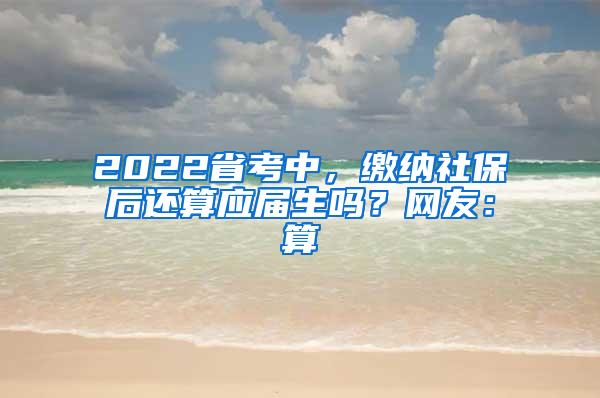 2022省考中，缴纳社保后还算应届生吗？网友：算