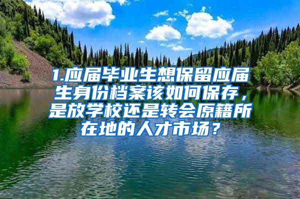 1.应届毕业生想保留应届生身份档案该如何保存，是放学校还是转会原籍所在地的人才市场？