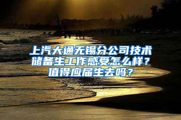 上汽大通无锡分公司技术储备生工作感受怎么样？值得应届生去吗？