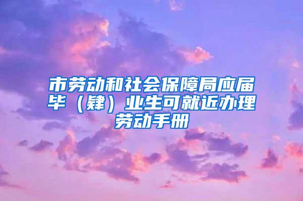 市劳动和社会保障局应届毕（肄）业生可就近办理劳动手册