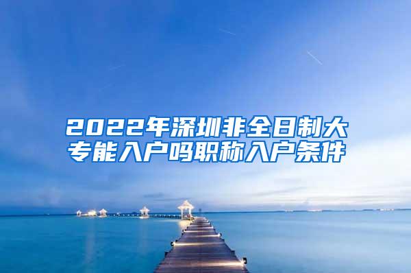 2022年深圳非全日制大专能入户吗职称入户条件