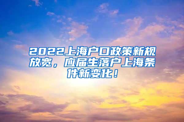 2022上海户口政策新规放宽，应届生落户上海条件新变化！