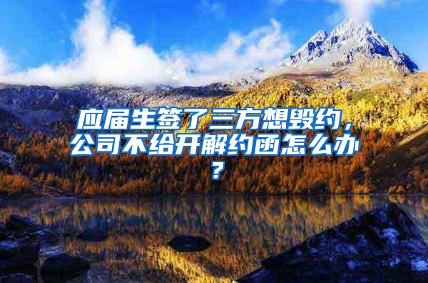 应届生签了三方想毁约，公司不给开解约函怎么办？