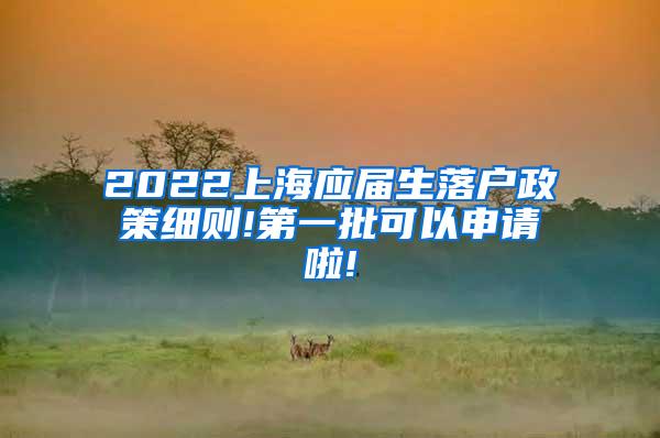 2022上海应届生落户政策细则!第一批可以申请啦!