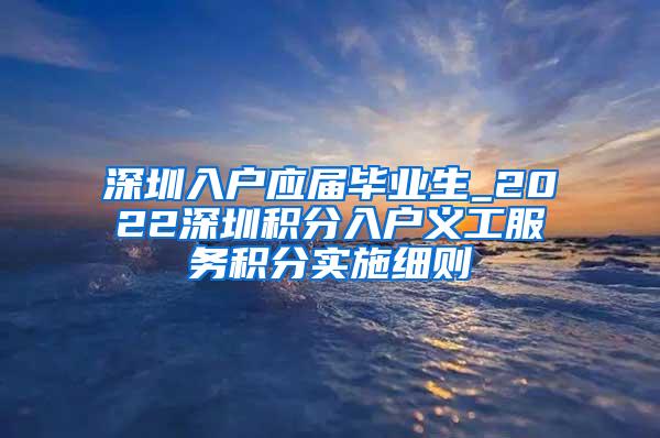 深圳入户应届毕业生_2022深圳积分入户义工服务积分实施细则