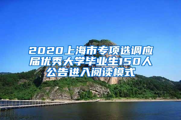 2020上海市专项选调应届优秀大学毕业生150人公告进入阅读模式