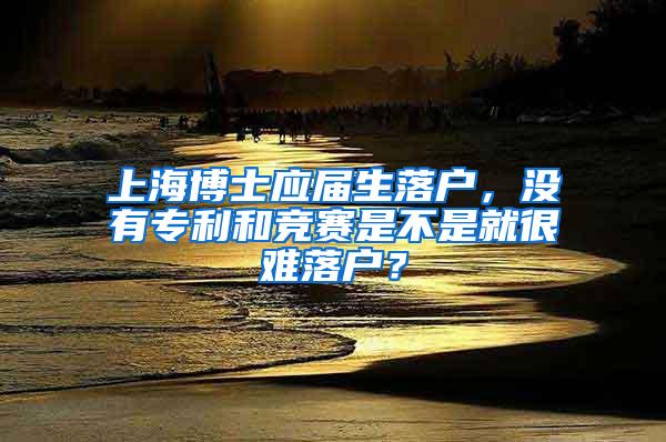 上海博士应届生落户，没有专利和竞赛是不是就很难落户？