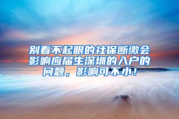 别看不起眼的社保断缴会影响应届生深圳的入户的问题，影响可不小！