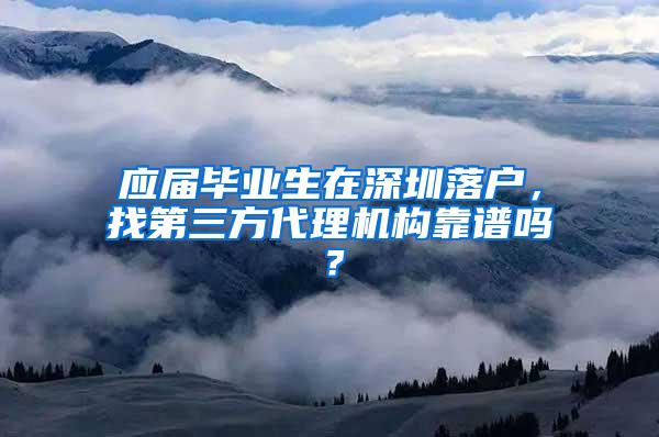 应届毕业生在深圳落户，找第三方代理机构靠谱吗？