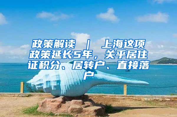 政策解读 ｜ 上海这项政策延长5年，关乎居住证积分、居转户、直接落户