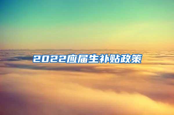 2022应届生补贴政策