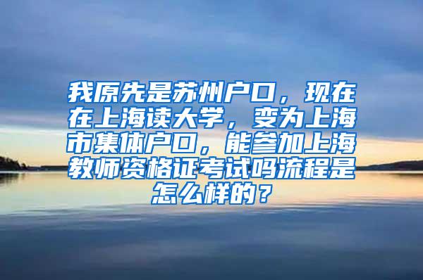 我原先是苏州户口，现在在上海读大学，变为上海市集体户口，能参加上海教师资格证考试吗流程是怎么样的？