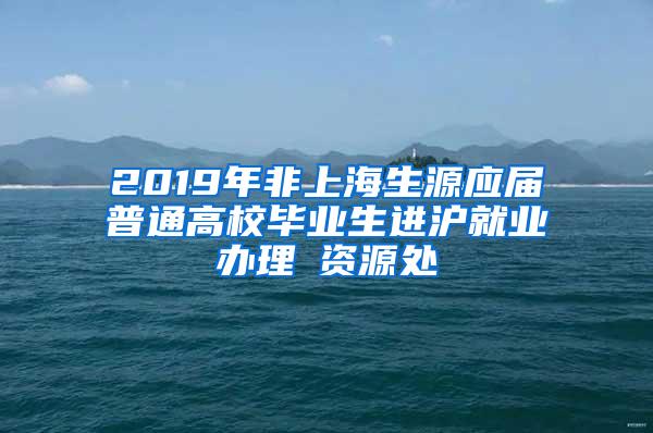 2019年非上海生源应届普通高校毕业生进沪就业办理篃资源处