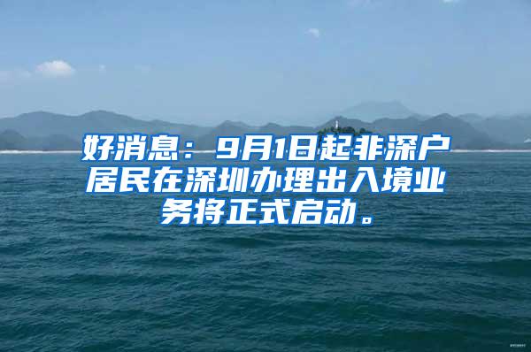 好消息：9月1日起非深户居民在深圳办理出入境业务将正式启动。