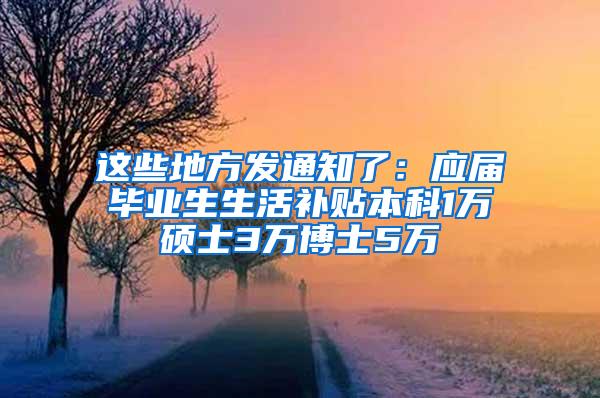 这些地方发通知了：应届毕业生生活补贴本科1万硕士3万博士5万