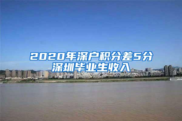 2020年深户积分差5分深圳毕业生收入