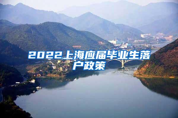 2022上海应届毕业生落户政策