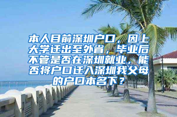 本人目前深圳户口，因上大学迁出至外省，毕业后不管是否在深圳就业，能否将户口迁入深圳我父母的户口本名下？