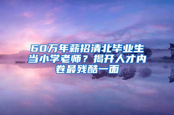 60万年薪招清北毕业生当小学老师？揭开人才内卷最残酷一面