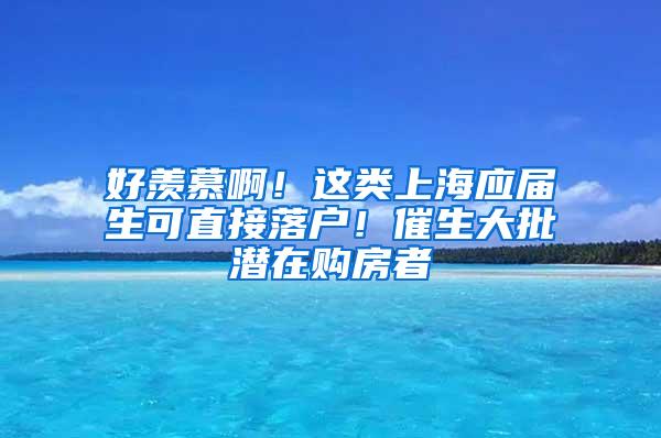 好羡慕啊！这类上海应届生可直接落户！催生大批潜在购房者