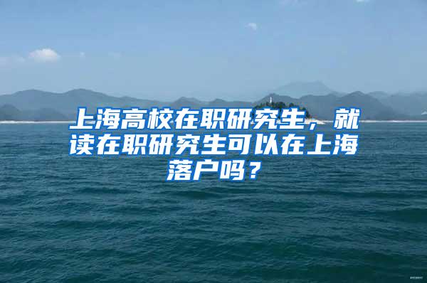 上海高校在职研究生，就读在职研究生可以在上海落户吗？